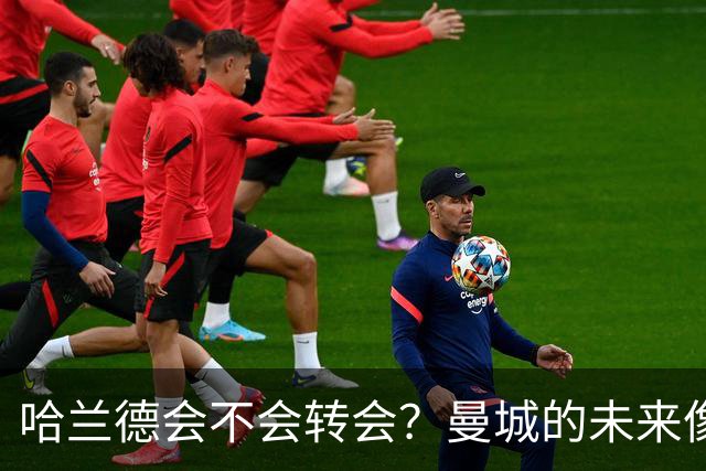哈兰德会不会转会？曼城的未来像一场扑朔迷离的悬疑剧