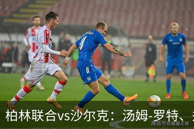 柏林联合vs沙尔克：汤姆-罗特、郑优营首发，卡里乌斯、戈森斯出战